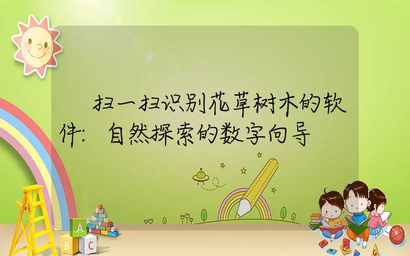 扫一扫识别花草树木的软件:自然探索的数字向导